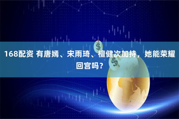 168配资 有唐嫣、宋雨琦、檀健次加持，她能荣耀回宫吗？