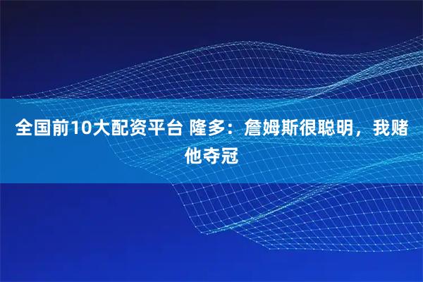 全国前10大配资平台 隆多：詹姆斯很聪明，我赌他夺冠
