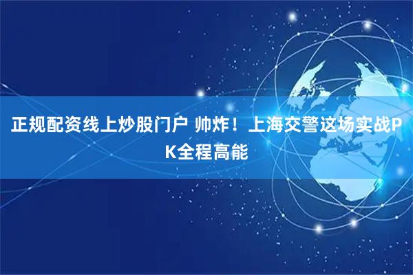 正规配资线上炒股门户 帅炸！上海交警这场实战PK全程高能