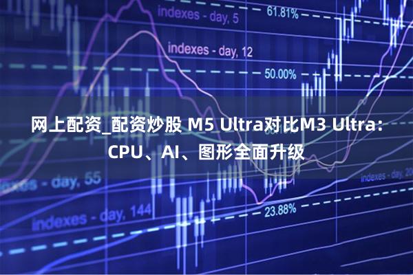 网上配资_配资炒股 M5 Ultra对比M3 Ultra：CPU、AI、图形全面升级