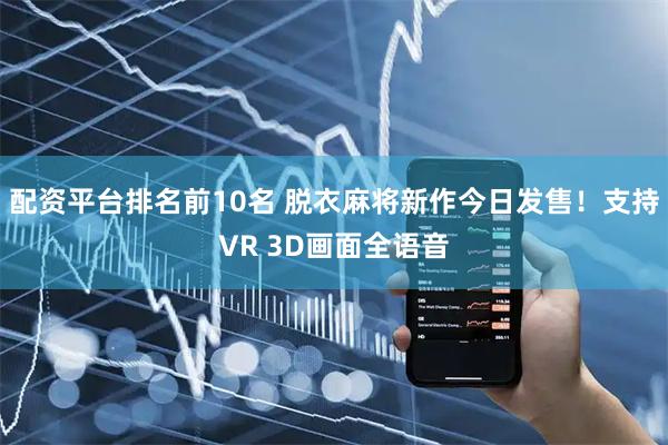 配资平台排名前10名 脱衣麻将新作今日发售！支持VR 3D画面全语音