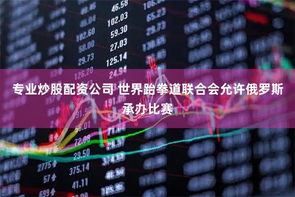 专业炒股配资公司 世界跆拳道联合会允许俄罗斯承办比赛